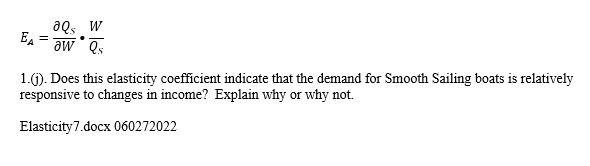 EA
=
ƏQs W
aw Qs
1.(1). Does this elasticity coefficient indicate that the demand for Smooth Sailing boats is relatively
responsive to changes in income? Explain why or why not.
Elasticity7.docx 060272022