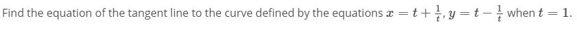 Find the equation of the tangent line to the curve defined by the equations x = t+, y =t – when t = 1.
