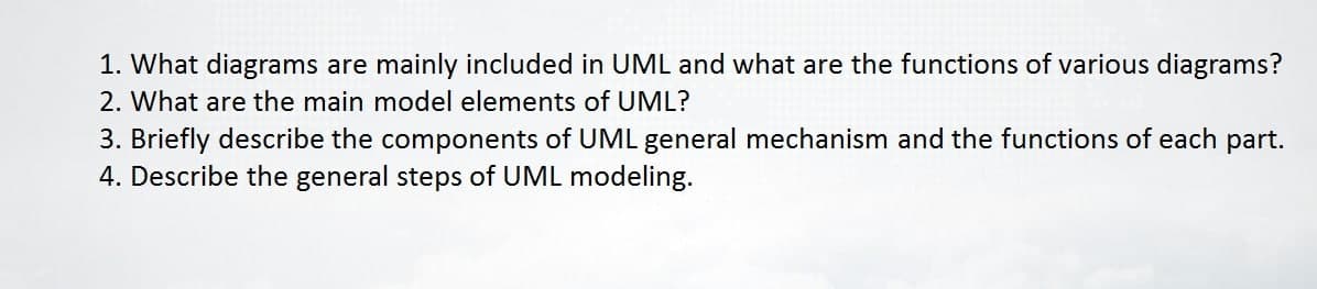 1. What diagrams are mainly included in UML and what are the functions of various diagrams?
2. What are the main model elements of UML?
3. Briefly describe the components of UML general mechanism and the functions of each part.
4. Describe the general steps of UML modeling.
