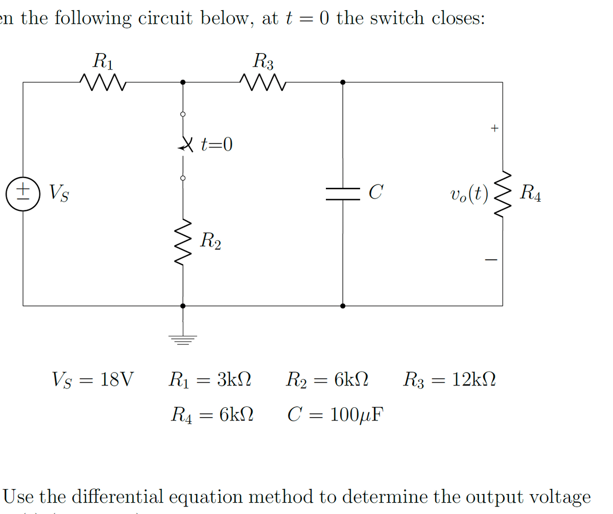 en the following circuit below, at t = 0 the switch closes:
R₁
m
R3
m
+ Vs
Vs = 18V
X t=0
m
R₂
R₁ = 3kn
R4 = 6kN
6ΚΩ
C
=
R₂
6ΚΩ
C = 100µF
R3
=
vo(t)
+
M
12ΚΩ
RA
Use the differential equation method to determine the output voltage