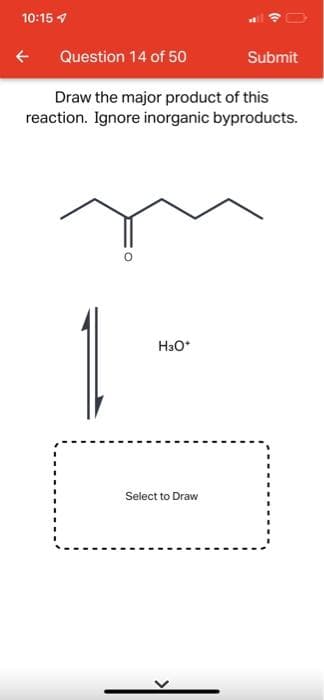 10:15
Question 14 of 50
Submit
Draw the major product of this
reaction. Ignore inorganic byproducts.
H3O*
Select to Draw
