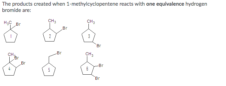 The products created when 1-methylcyclopentene reacts with one equivalence hydrogen
bromide are:
H3C Br
CH3
CH3
Br
1
2
3
Br
Br
CH3
CH,
Br
Br
Br
6
5
Br
4,
