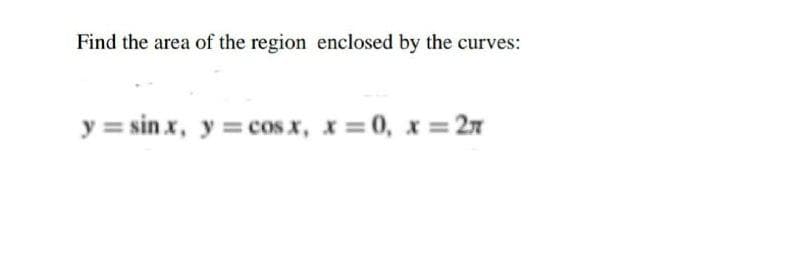 Find the area of the region enclosed by the curves:
y = sin x, y = cos x, x = 0, x = 27
