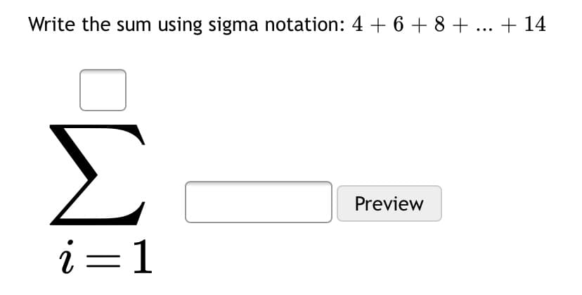 Write the sum using sigma notation: 4 + 6 + 8 + ... + 14
Σ
Preview
i=1

