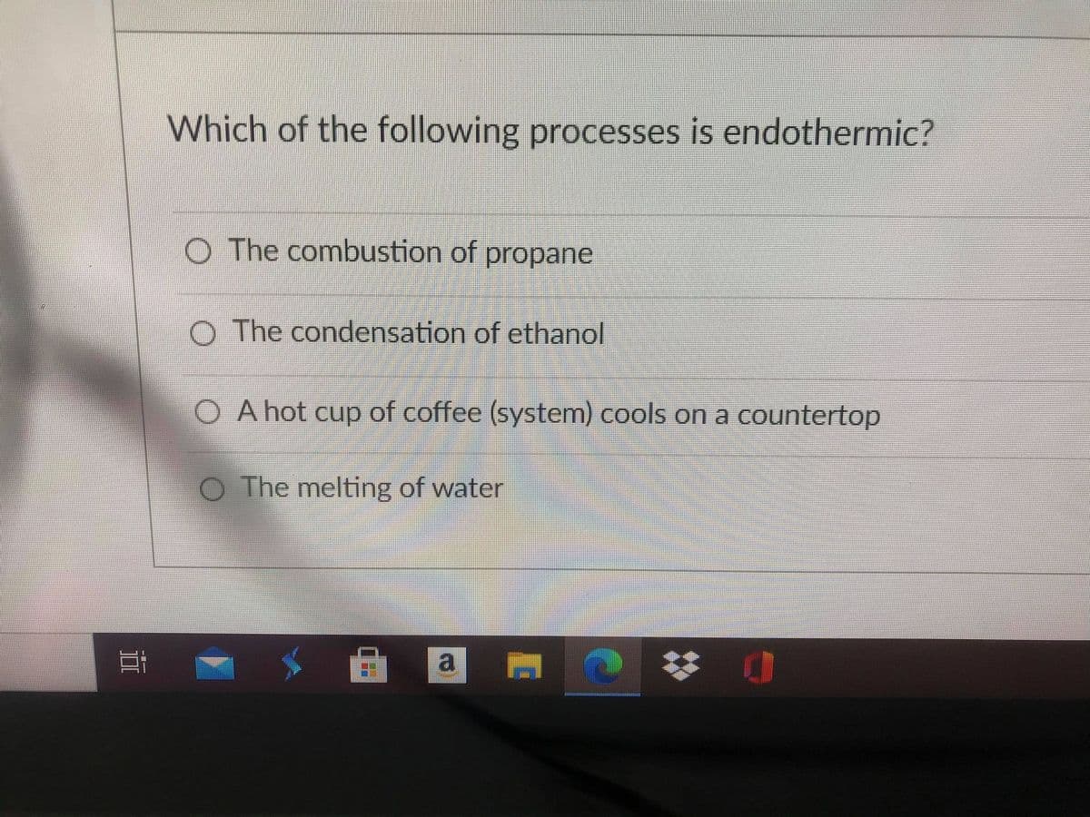 Which of the following processes is endothermic?
O The combustion of propane
O The condensation of ethanol
A hot cup of coffee (system) cools on a countertop
O The melting of water
a
