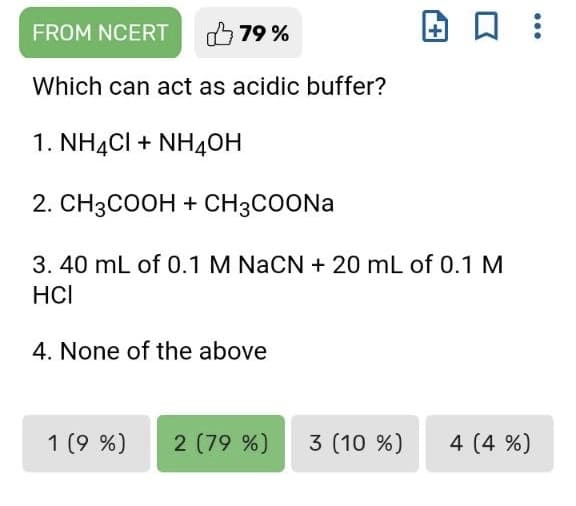 FROM NCERT
לן
79 %
Which can act as acidic buffer?
1. NHẠCI + NHẠOH
2. CH3COOH + CH3COONA
3. 40 mL of 0.1 M NaCN + 20 mL of 0.1 M
HCI
4. None of the above
1 (9 %)
2 (79 %)
3 (10 %)
4 (4 %)
