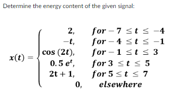 Determine the energy content of the given signal:
2,
-t,
cos (2t),
x(t)=
0.5 et,
2t + 1,
0,
for-7 ≤t≤ -4
for 4 ≤t≤ -1
for-1 ≤t ≤ 3
for 3 ≤t ≤ 5
for 5 ≤ t ≤ 7
elsewhere