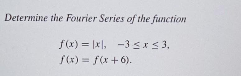 Determine the Fourier Series of the function
f(x) = |x|, -3 ≤ x ≤ 3,
f(x) = f(x+6).