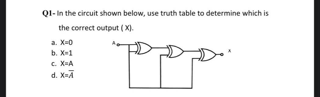 Q1- In the circuit shown below, use truth table to determine which is
the correct output (X).
a. X=0
b. X=1
c. X=A
d. X=Ā
v