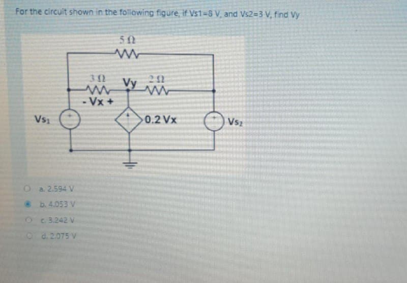 For the circuit shown in the following figure, if Vs1=8 V, and Vs2=3 V, find Vy
50
30
212
Vy
Vx+
Vs1
0.2 Vx
Vs2
O a 2.594 V
b. 4.053 V
Oc 3.242 V
O d. 2.075 V
