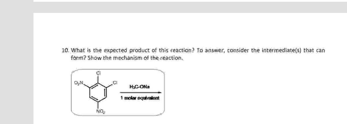 10. What is the expected product of this reaction? To answer, consider the intermediate(s) that can
form? Show the mechanism of the reaction.
O₂N.
LICI
HjC-ONa
NO
1 molar equivalent