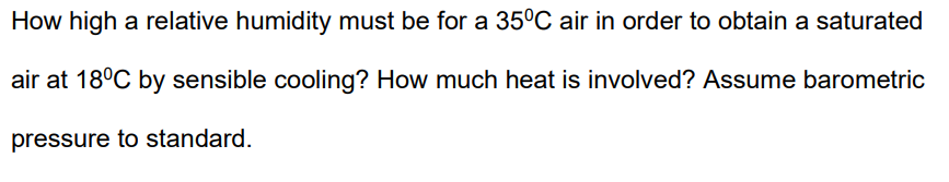 How high a relative humidity must be for a 35°C air in order to obtain a saturated
air at 18°C by sensible cooling? How much heat is involved? Assume barometric
pressure to standard.