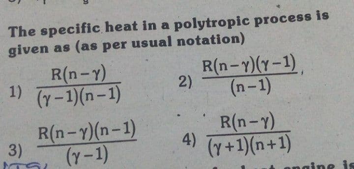 The specific heat in a polytropic process is
given as (as per usual notation)
R(n-Y)
1) (-1)(n-1)
R(n-y)(y-1),
2)
(n-1)
R(n-Y)(n-1)
3)
(7-1)
R(n-Y)
4)
(y+1)(n+1)
ngine is
