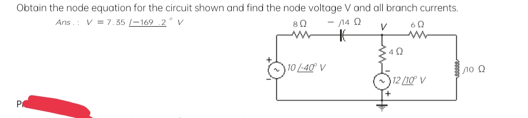 Obtain the node equation for the circuit shown and find the node voltage V and all branch currents.
Ans: V = 7.351-169.2V
8Ω
- 114 Ω
V
P
3101-40° V
4 Ω
+
σΩ
www
12/10° V
110 Ω