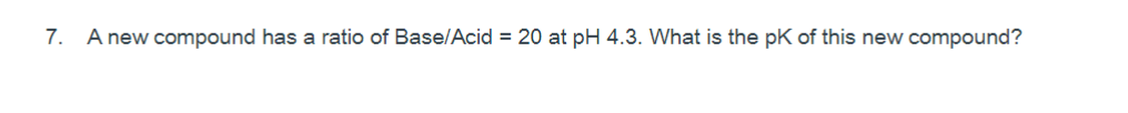 7. A new compound has a ratio of Base/Acid = 20 at pH 4.3. What is the pK of this new compound?