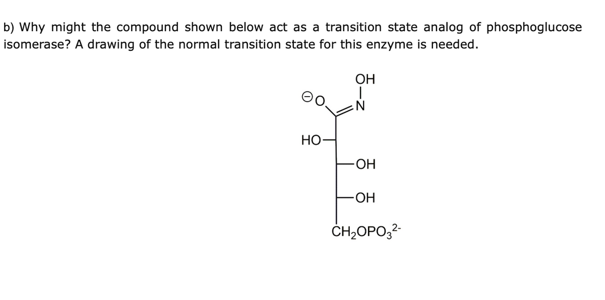 b) Why might the compound shown below act as a transition state analog of phosphoglucose
isomerase? A drawing of the normal transition state for this enzyme is needed.
HO-
OH
T
.N
-OH
-OH
CH₂OPO₂²-