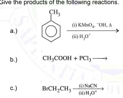 Give the products of the following reactions.
CH3
(i) KMNO,. OH, A
а.)
(ii) H,O*
b.)
CH3COOH + PCI3
(i) NaCN
с.)
BRCH,CH3
(ii) H,O*
