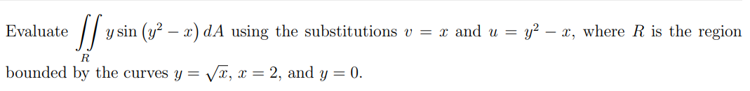 [S y sin (y² - x) dA using the substitutions v = x and u = y²- x, where R is the region
R
bounded by the curves y = √x, x = 2, and y = 0.
Evaluate