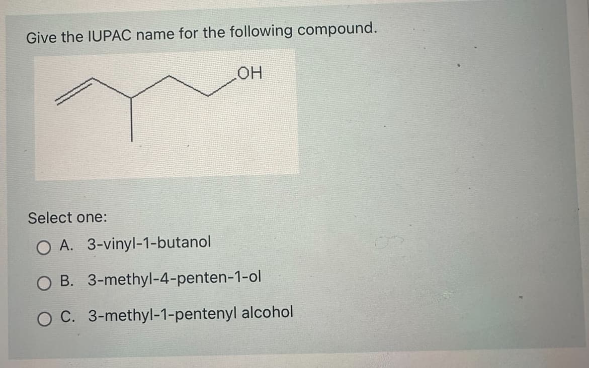 Give the IUPAC name for the following compound.
OH
Select one:
O A. 3-vinyl-1-butanol
O B. 3-methyl-4-penten-1-ol
O C. 3-methyl-1-pentenyl alcohol