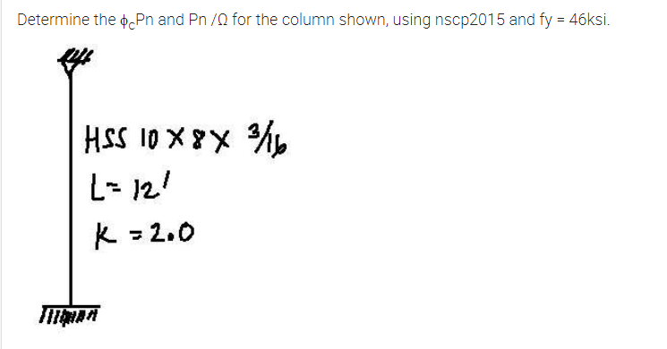 Determine the o Pn and Pn /0 for the column shown, using nscp2015 and fy = 46ksi.
HSS 10 X 8X %
L= 12!
k = 2.0

