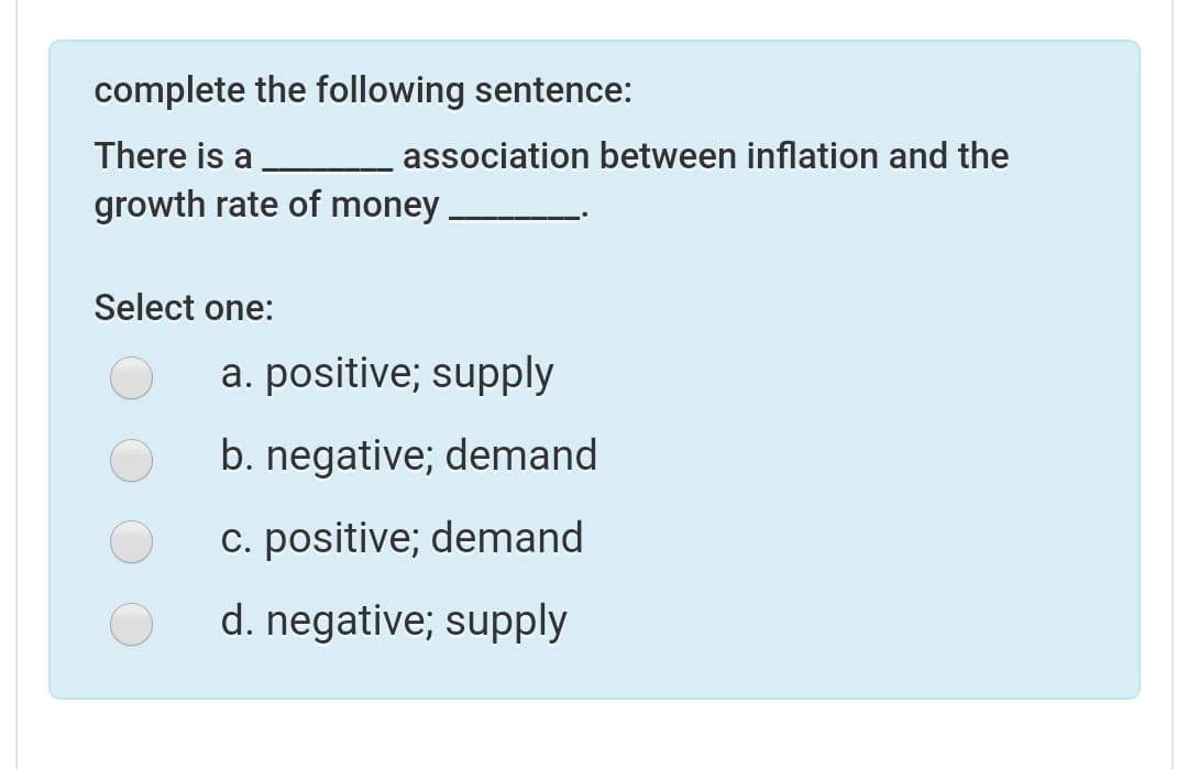complete the following sentence:
There is a
association between inflation and the
growth rate of money
Select one:
a. positive; supply
b. negative; demand
c. positive; demand
d. negative; supply
