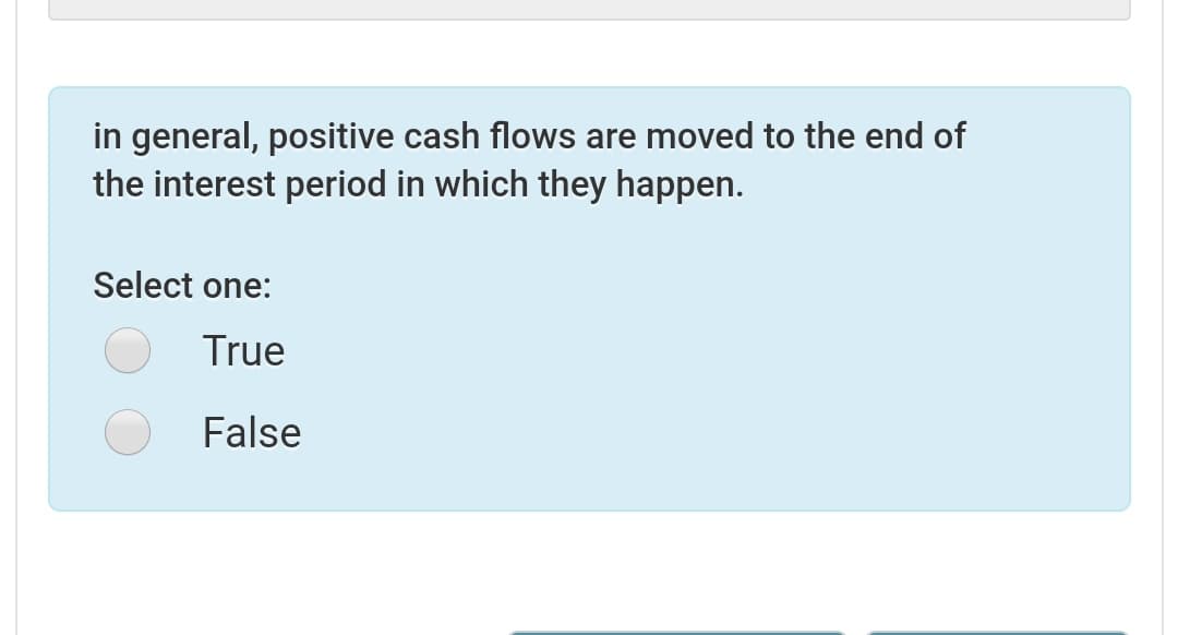 in general, positive cash flows are moved to the end of
the interest period in which they happen.
Select one:
True
False
