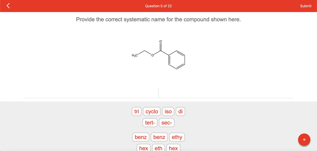 Question 5 of 22
Provide the correct systematic name for the compound shown here.
H3C
tri cyclo iso di
tert- sec-
benz
benz ethy
hex eth hex
Submit
+