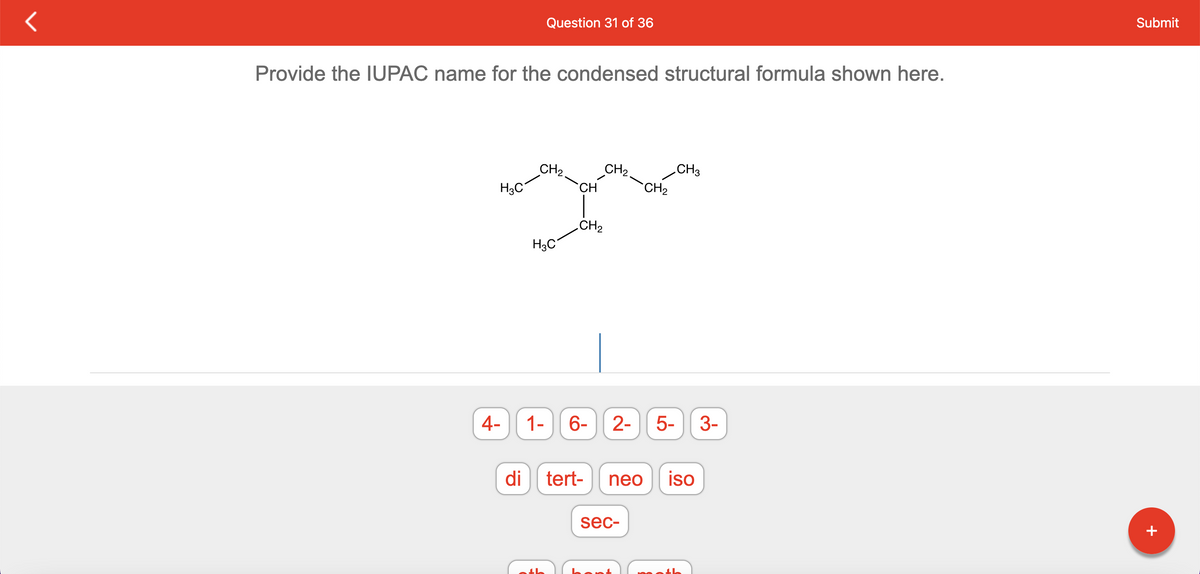 Provide the IUPAC name for the condensed structural formula shown here.
H₂C
4-
di
Question 31 of 36
CH₂.
H3C
1-
CH
CH₂
6-
tert-
CH₂.
CH₂
CH3
2- 5- 3-
sec-
neo iso
Submit
+