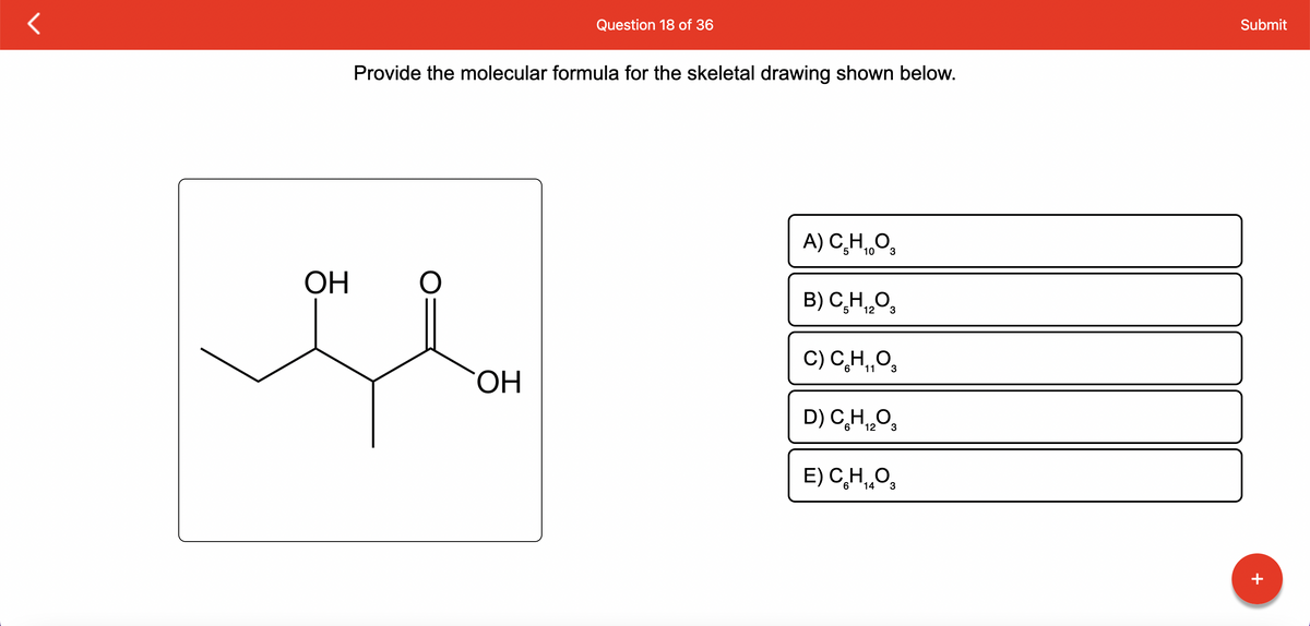OH
معهم
Provide the molecular formula for the skeletal drawing shown below.
Question 18 of 36
OH
A) CHO
B) C,H, O
5 12
3
C) CH,O,
11
E) CH, O
6 14
3
D) C,H,Os
6
12
3
3
Submit
+