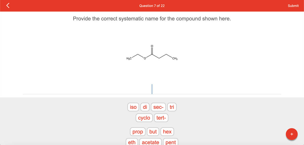 Provide the correct systematic name for the compound shown here.
H3C
Question 7 of 22
iso
di sec-
cyclo tert-
CH3
tri
prop but hex
eth acetate pent
Submit
+