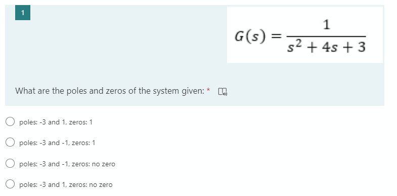 G(s):
s2 + 4s + 3
What are the poles and zeros of the system given: *
O poles: -3 and 1, zeros: 1
O poles: -3 and -1, zeros: 1
O poles: -3 and -1, zeros: no zero
O poles: -3 and 1, zeros: no zero
1,
