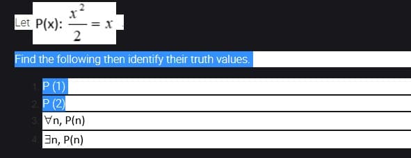 Let P(x): -= X
2
Find the following then identify their truth values.
1. P (1)
2. P (2)
3. Vn, P(n)
En, P(n)