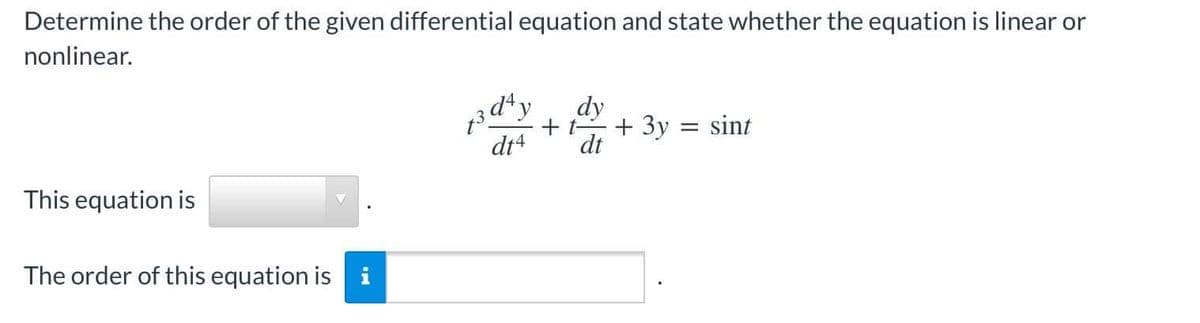 Determine the order of the given differential equation and state whether the equation is linear or
nonlinear.
73d4y
dy
+ 3y
= sint
dt4
dt
This equation is
The order of this equation is i