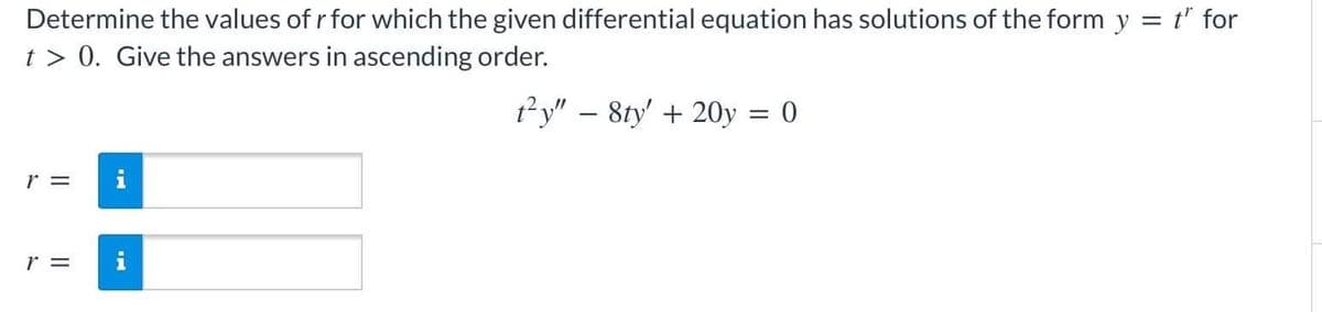 Determine the values of r for which the given differential equation has solutions of the form y = t" for
t> 0. Give the answers in ascending order.
ty"- 8ty' + 20y = 0
r =
r =