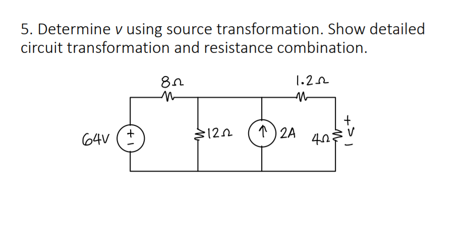 5. Determine v using source transformation. Show detailed
circuit transformation and resistance combination.
1.22
64V (+
) 2A 4n3
V
