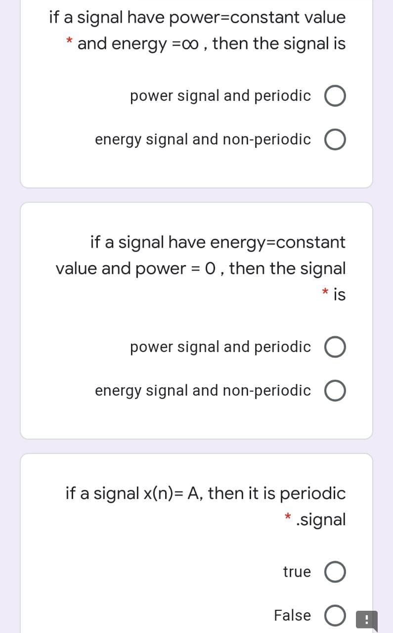 if a signal have power=constant value
* and energy =00 , then the signal is
power signal and periodic
energy signal and non-periodic O
if a signal have energy=constant
value and power = 0, then the signal
* is
power signal and periodic
energy signal and non-periodic O
if a signal x(n)= A, then it is periodic
* .signal
true O
False O
