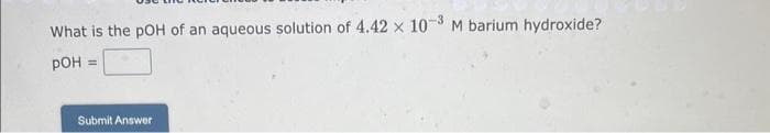 What is the pOH of an aqueous solution of 4.42 x 10-3 M barium hydroxide?
POH
Submit Answer