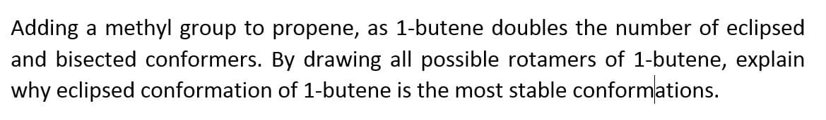 Adding a methyl group to propene, as 1-butene doubles the number of eclipsed
and bisected conformers. By drawing all possible rotamers of 1-butene, explain
why eclipsed conformation of 1-butene is the most stable conformations.
