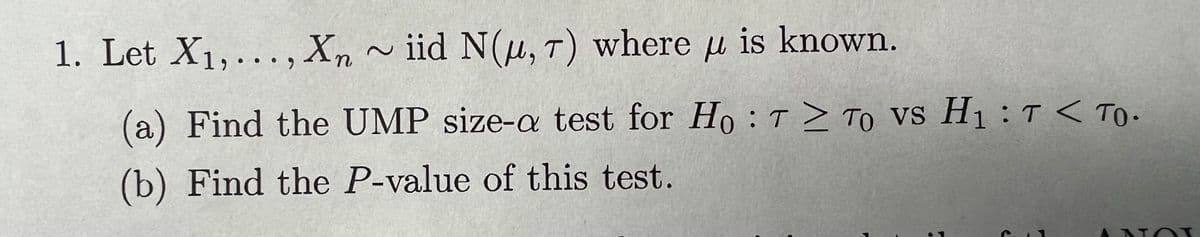 1. Let X1,..., Xn
2
iid N(μ, T) where μ is known.
(a) Find the UMP size-a test for Ho T≥ To vs H₁T < To.
(b) Find the P-value of this test.
ANOL