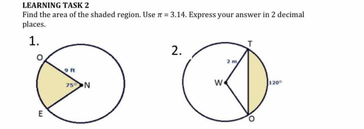 LEARNING TASK 2
Find the area of the shaded region. Use n = 3.14. Express your answer in 2 decimal
places.
1.
2.
2 m
9 ft
75N
120°
E
