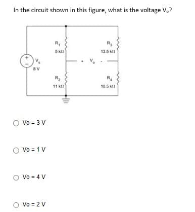 In the circuit shown in this figure, what is the voltage V.?
BV
O Vo = 3 V
O Vo = 1 V
O Vo = 4 V
Vo = 2 V
R₁
5 km2
R₂
11 k
R₂
13.5 k
R₁
10.5 k