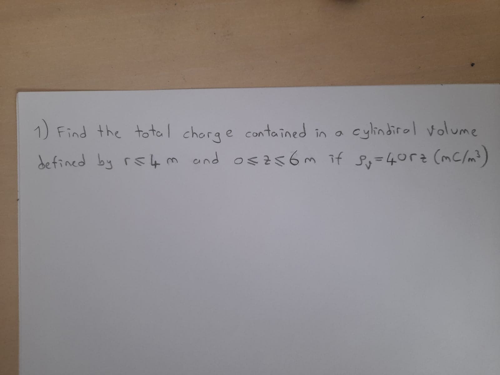 1) Find the total chorge contained in a
cylindirol volume
d m and os6m if Sy=40r2 (mC/m?)
defined by rs 4
3.
