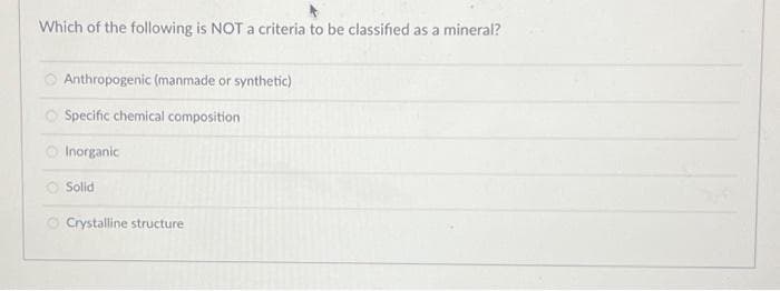 Which of the following is NOT a criteria to be classified as a mineral?
Anthropogenic (manmade or synthetic)
Specific chemical composition
Inorganic
Solid
O Crystalline structure