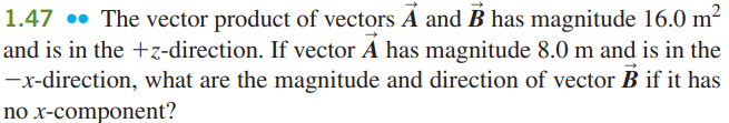 1.47 • The vector product of vectors A and B has magnitude 16.0 m2
and is in the +z-direction. If vector A has magnitude 8.0 m and is in the
-x-direction, what are the magnitude and direction of vector B if it has
no x-component?
