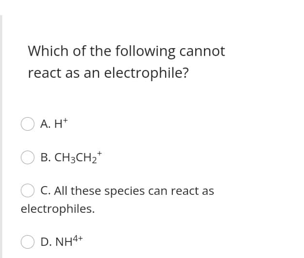 Which of the following cannot
react as an electrophile?
A. Η+
B. CH3CH2*
C. All these species can react as
electrophiles.
D. NH4+
