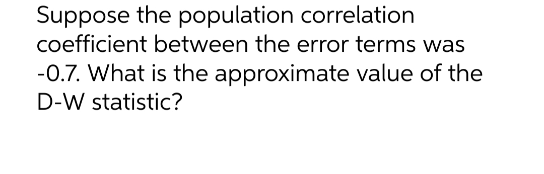 Suppose the population correlation
coefficient between the error terms was
-0.7. What is the approximate value of the
D-W statistic?
