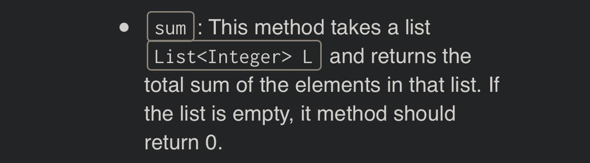 sum: This method takes a list
List<Integer> L and returns the
total sum of the elements in that list. If
the list is empty, it method should
return 0.
