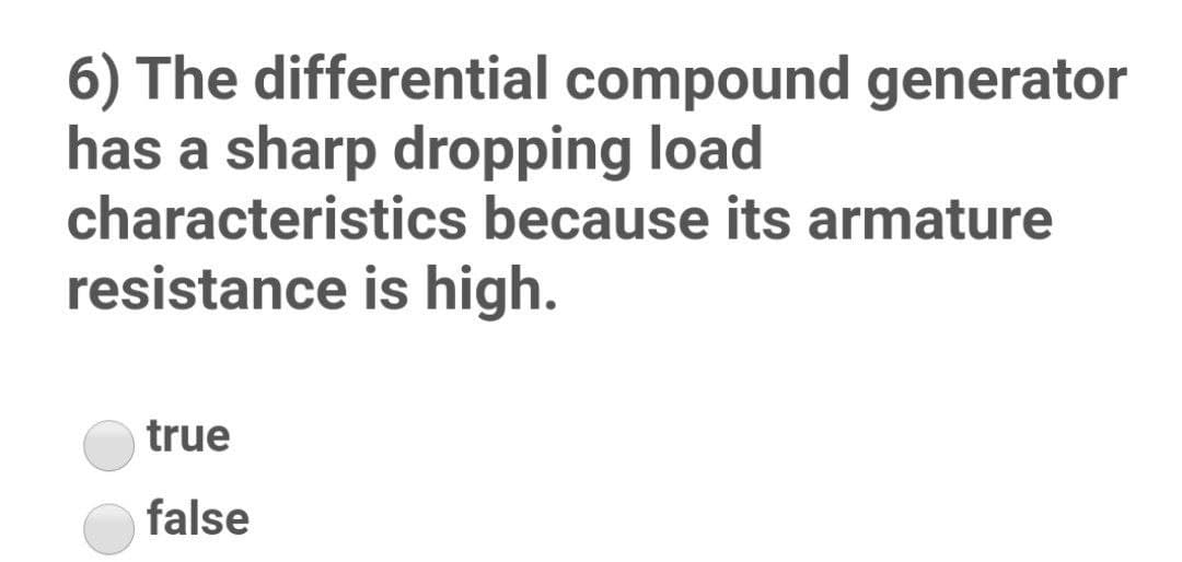 6) The differential compound generator
has a sharp dropping load
characteristics because its armature
resistance is high.
true
false
