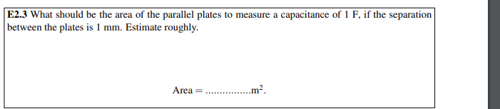 E2.3 What should be the area of the parallel plates to measure a capacitance of 1 F, if the separation
|between the plates is 1 mm. Estimate roughly.
Area =
.m².
