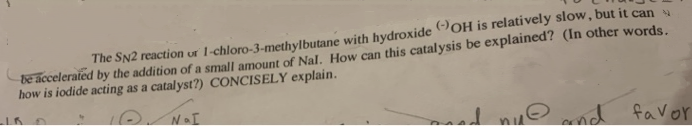 The SN2 reaction ur 1-chloro-3-methylbutane with hydroxide OH is relatively slow, but it can »
be accelerated by the addition of a small amount of Nal. How can this catalysis be explained? (In other words.
how is iodide acting as a catalyst?) CONCISELY explain.
nd favor
and
